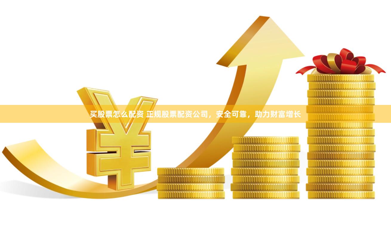 买股票怎么配资 正规股票配资公司，安全可靠，助力财富增长