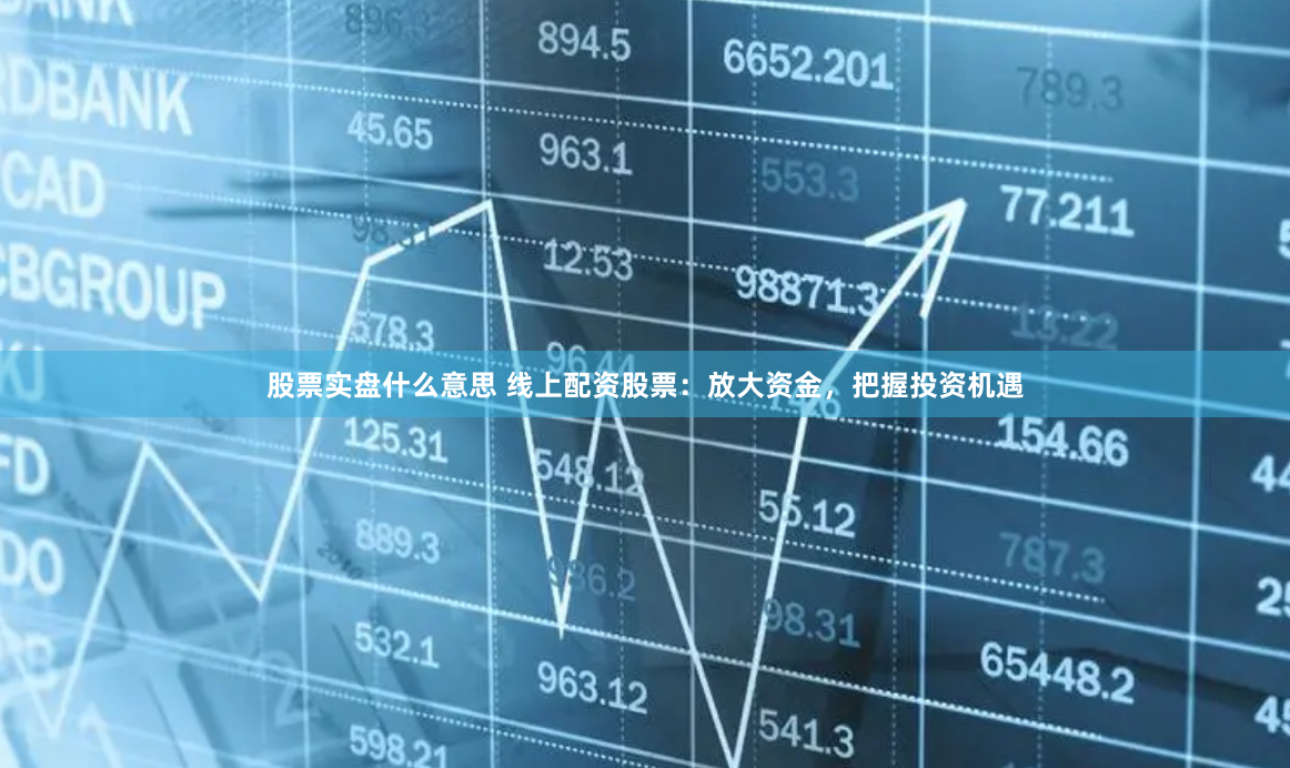 股票实盘什么意思 线上配资股票：放大资金，把握投资机遇