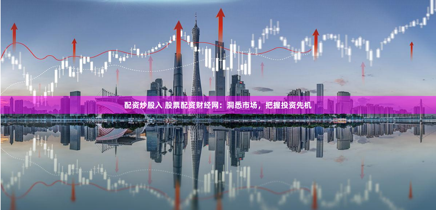 配资炒股入 股票配资财经网：洞悉市场，把握投资先机