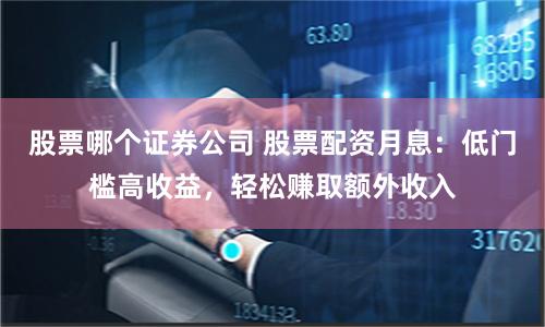 股票哪个证券公司 股票配资月息：低门槛高收益，轻松赚取额外收入
