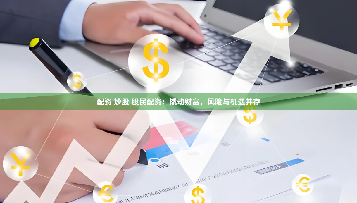 配资 炒股 股民配资：撬动财富，风险与机遇并存