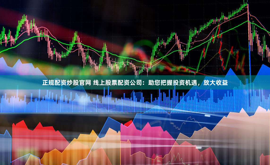 正规配资炒股官网 线上股票配资公司：助您把握投资机遇，放大收益
