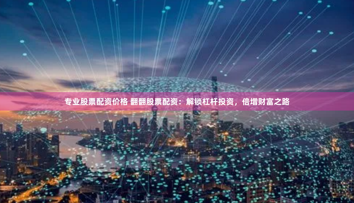 专业股票配资价格 翻翻股票配资：解锁杠杆投资，倍增财富之路