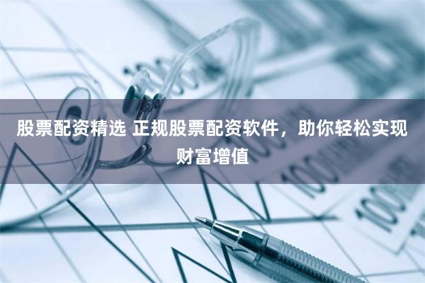 股票配资精选 正规股票配资软件，助你轻松实现财富增值