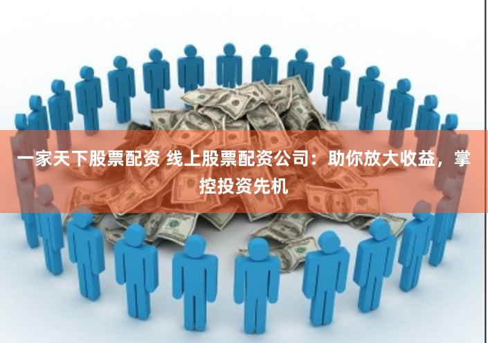 一家天下股票配资 线上股票配资公司：助你放大收益，掌控投资先机