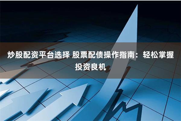炒股配资平台选择 股票配债操作指南：轻松掌握投资良机