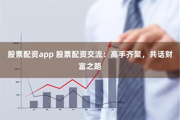 股票配资app 股票配资交流：高手齐聚，共话财富之路