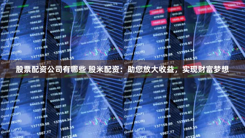 股票配资公司有哪些 股米配资：助您放大收益，实现财富梦想
