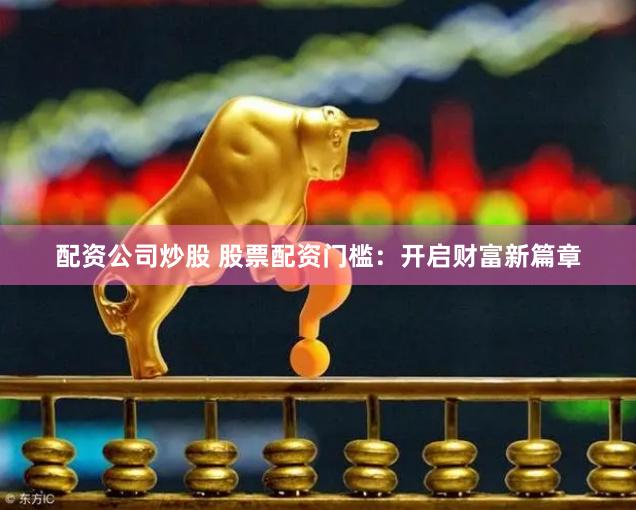 配资公司炒股 股票配资门槛：开启财富新篇章