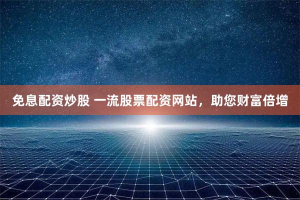 免息配资炒股 一流股票配资网站，助您财富倍增