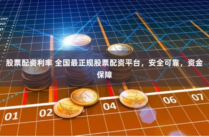 股票配资利率 全国最正规股票配资平台，安全可靠，资金保障