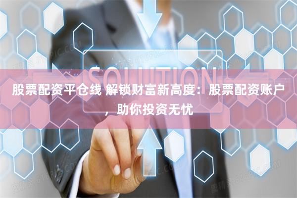股票配资平仓线 解锁财富新高度：股票配资账户，助你投资无忧