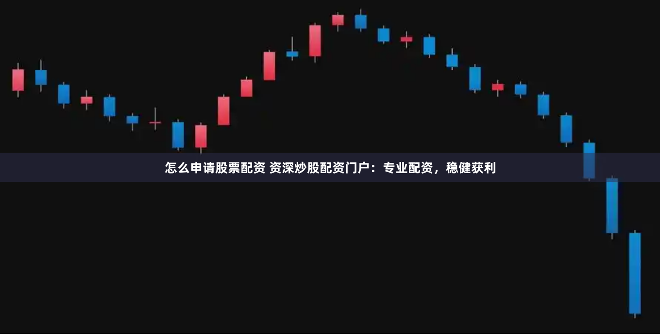 怎么申请股票配资 资深炒股配资门户：专业配资，稳健获利