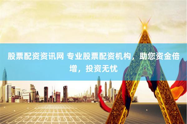 股票配资资讯网 专业股票配资机构，助您资金倍增，投资无忧