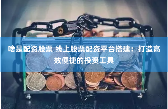 啥是配资股票 线上股票配资平台搭建：打造高效便捷的投资工具