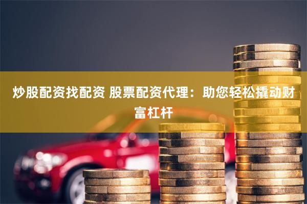 炒股配资找配资 股票配资代理：助您轻松撬动财富杠杆
