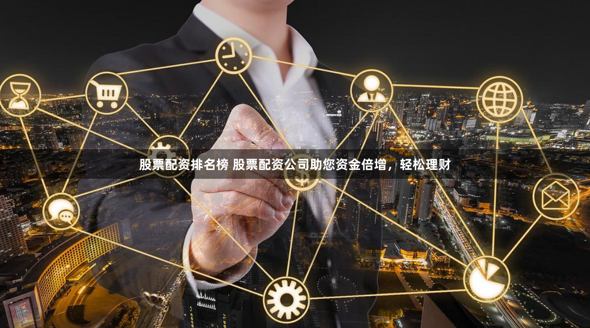 股票配资排名榜 股票配资公司助您资金倍增，轻松理财