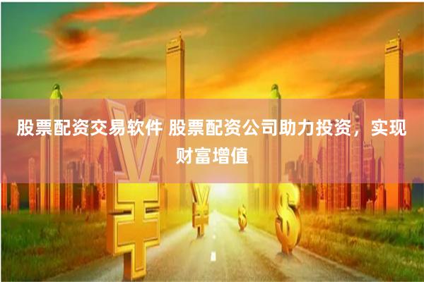 股票配资交易软件 股票配资公司助力投资，实现财富增值