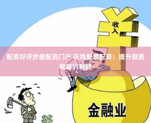 配资好评炒股配资门户 在线股票配资：提升投资收益的利器