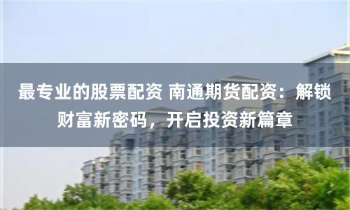 最专业的股票配资 南通期货配资：解锁财富新密码，开启投资新篇章