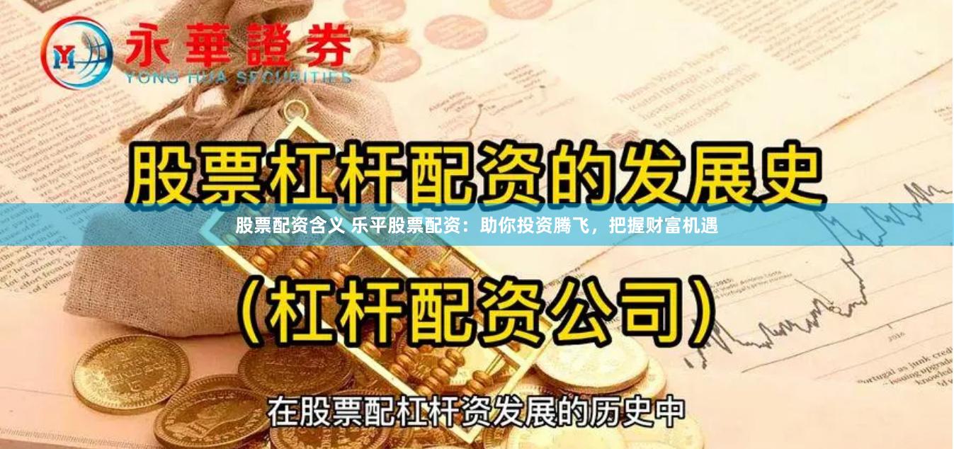 股票配资含义 乐平股票配资：助你投资腾飞，把握财富机遇