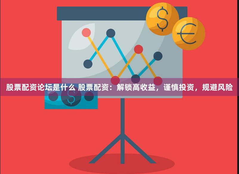 股票配资论坛是什么 股票配资：解锁高收益，谨慎投资，规避风险