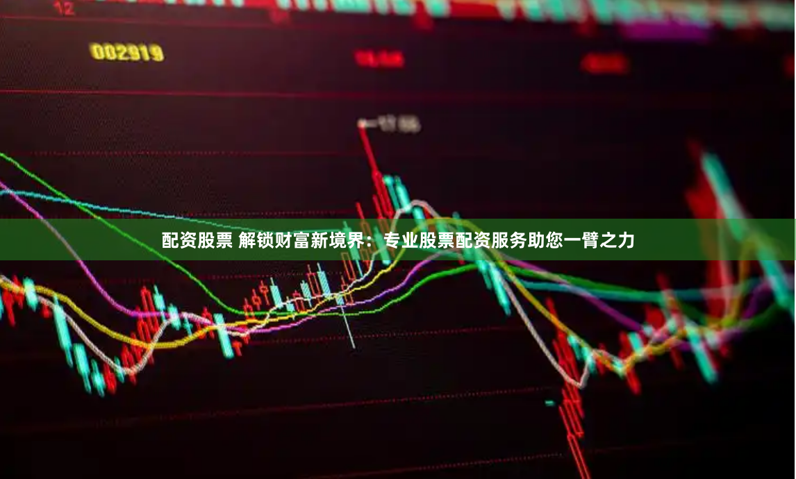 配资股票 解锁财富新境界：专业股票配资服务助您一臂之力