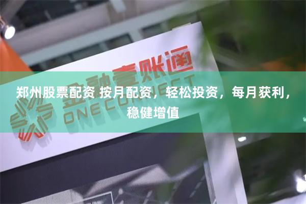 郑州股票配资 按月配资，轻松投资，每月获利，稳健增值