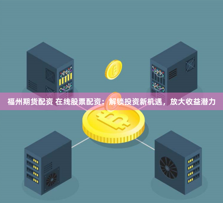 福州期货配资 在线股票配资：解锁投资新机遇，放大收益潜力