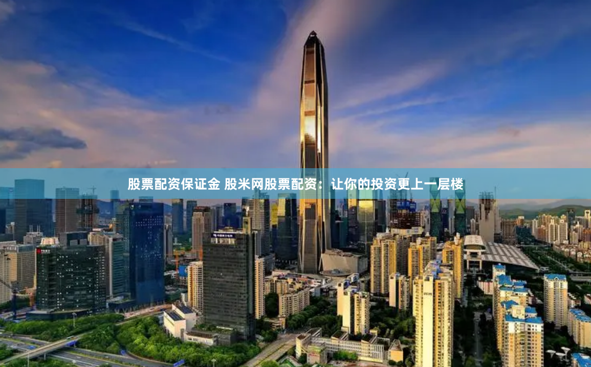股票配资保证金 股米网股票配资：让你的投资更上一层楼