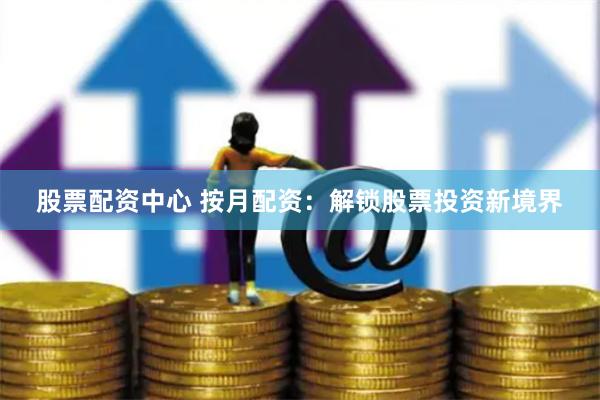 股票配资中心 按月配资：解锁股票投资新境界
