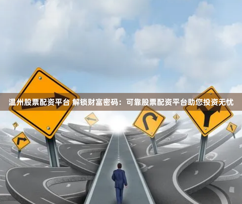 温州股票配资平台 解锁财富密码：可靠股票配资平台助您投资无忧