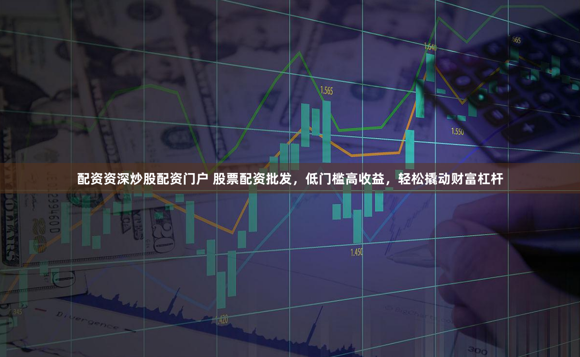 配资资深炒股配资门户 股票配资批发，低门槛高收益，轻松撬动财富杠杆