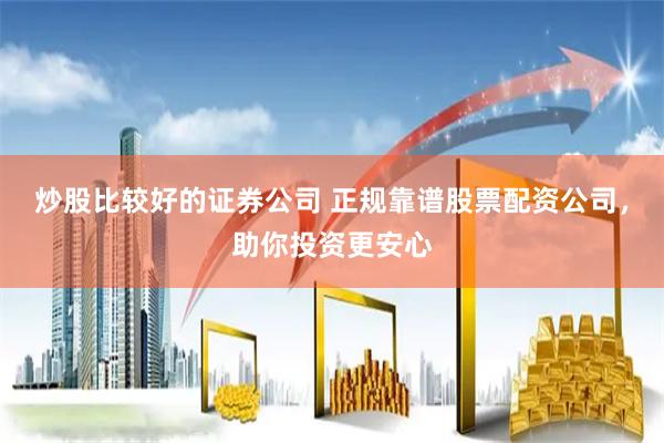 炒股比较好的证券公司 正规靠谱股票配资公司，助你投资更安心