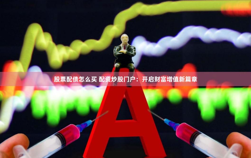 股票配债怎么买 配资炒股门户：开启财富增值新篇章
