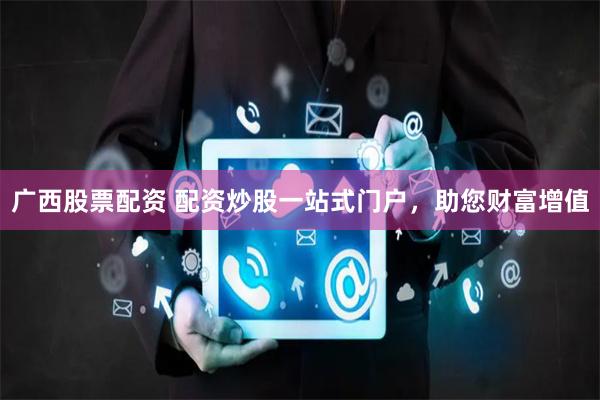 广西股票配资 配资炒股一站式门户，助您财富增值