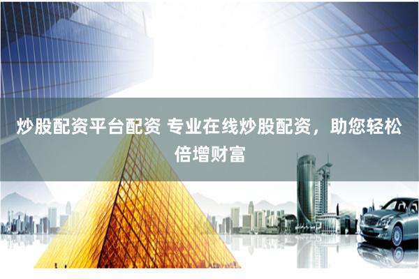 炒股配资平台配资 专业在线炒股配资，助您轻松倍增财富
