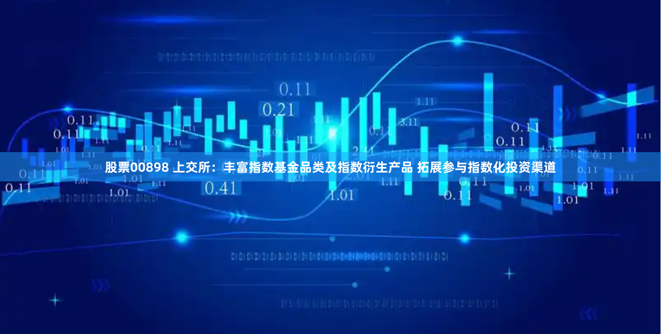 股票00898 上交所：丰富指数基金品类及指数衍生产品 拓展参与指数化投资渠道