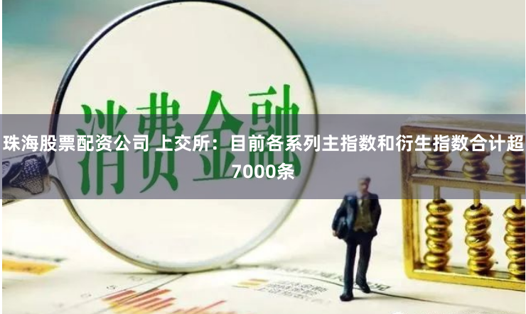 珠海股票配资公司 上交所：目前各系列主指数和衍生指数合计超7000条