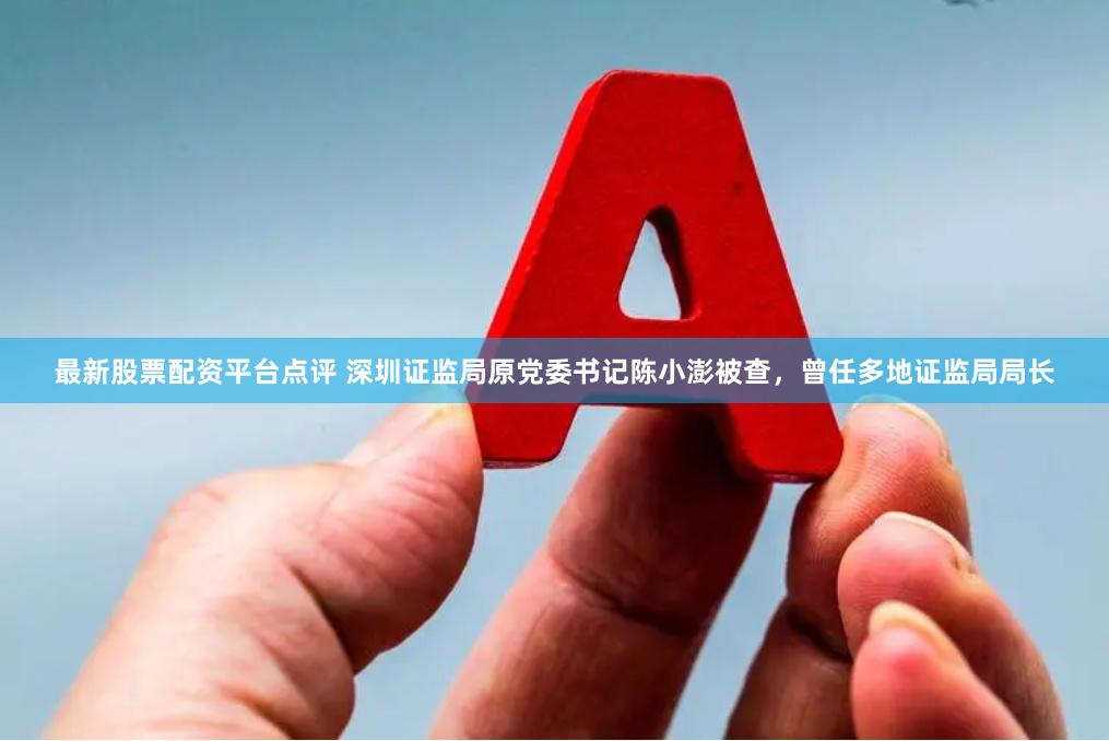 最新股票配资平台点评 深圳证监局原党委书记陈小澎被查，曾任多地证监局局长