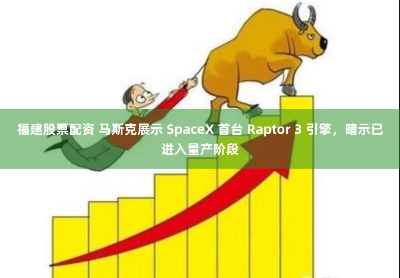福建股票配资 马斯克展示 SpaceX 首台 Raptor 3 引擎，暗示已进入量产阶段