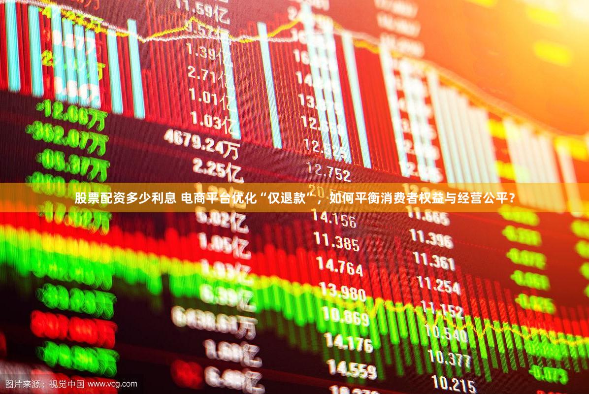 股票配资多少利息 电商平台优化“仅退款”，如何平衡消费者权益与经营公平？