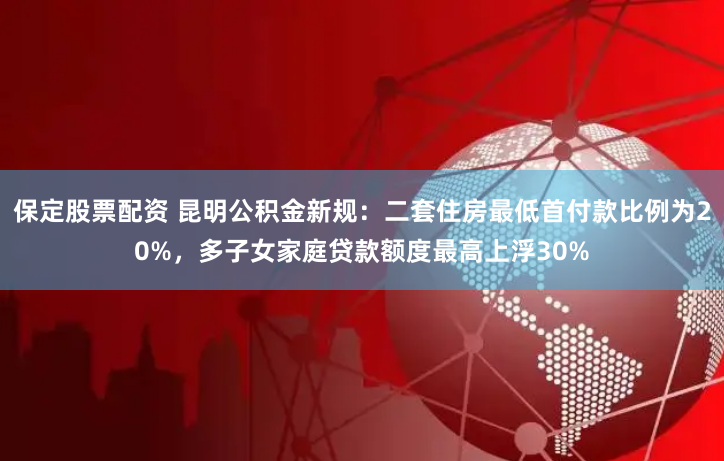 保定股票配资 昆明公积金新规：二套住房最低首付款比例为20%，多子女家庭贷款额度最高上浮30%
