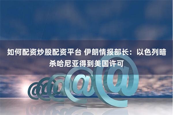 如何配资炒股配资平台 伊朗情报部长：以色列暗杀哈尼亚得到美国许可