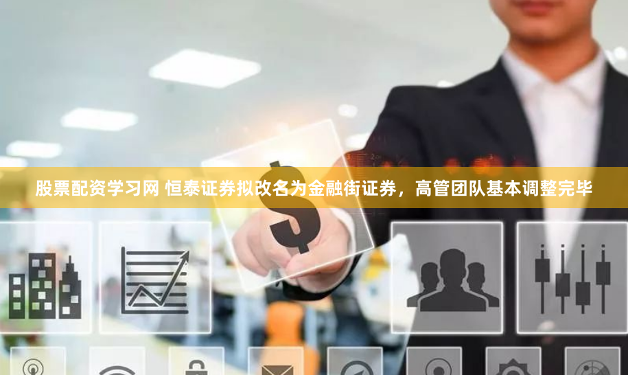 股票配资学习网 恒泰证券拟改名为金融街证券，高管团队基本调整完毕