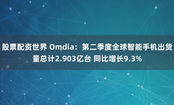 股票配资世界 Omdia：第二季度全球智能手机出货量总计2.903亿台 同比增长9.3%