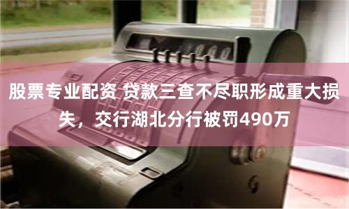 股票专业配资 贷款三查不尽职形成重大损失，交行湖北分行被罚490万