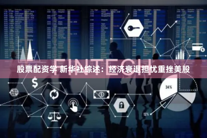 股票配资学 新华社综述：经济衰退担忧重挫美股