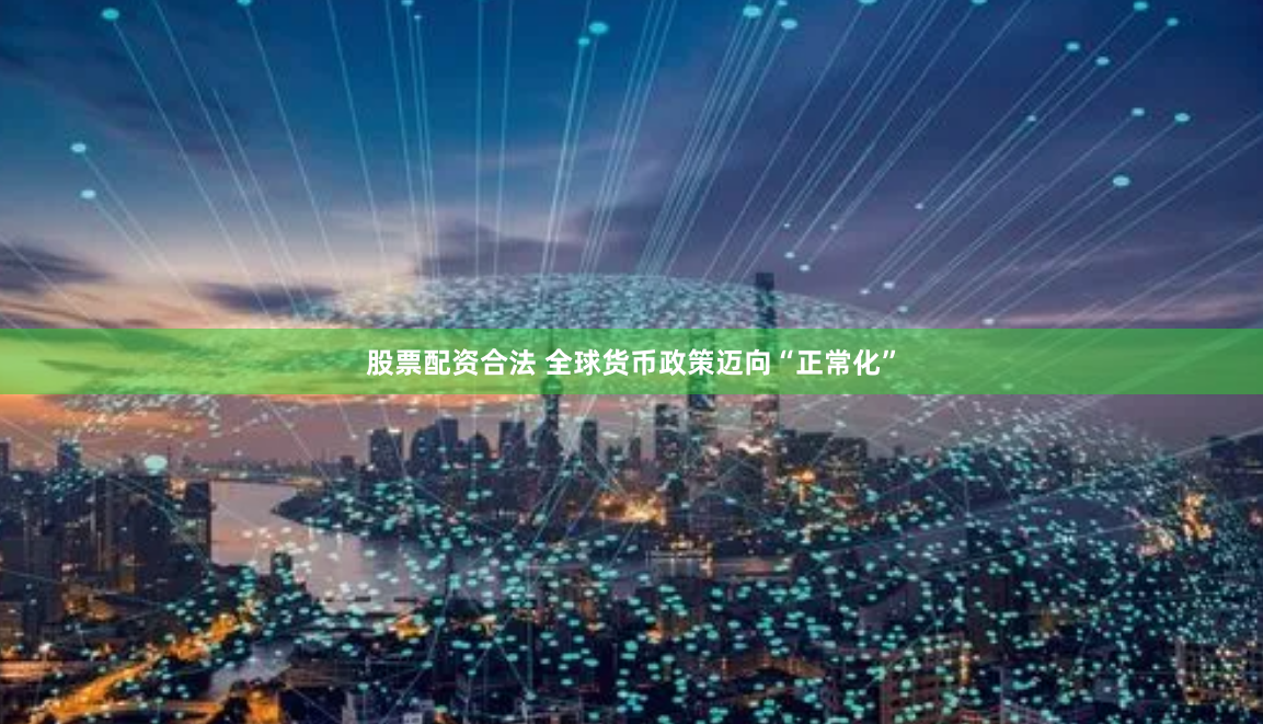 股票配资合法 全球货币政策迈向“正常化”
