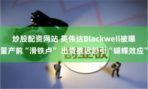 炒股配资网站 英伟达Blackwell被曝量产前“滑铁卢” 出货推迟恐引“蝴蝶效应”